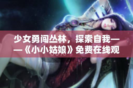 少女勇闯丛林，探索自我——《小小姑娘》免费在线观看