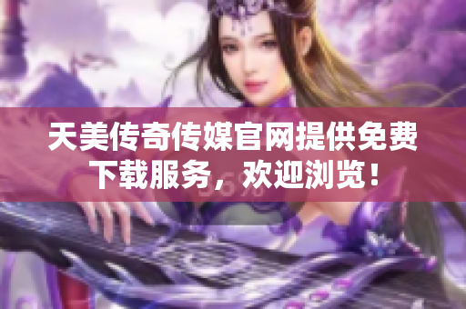 天美传奇传媒官网提供免费下载服务，欢迎浏览！