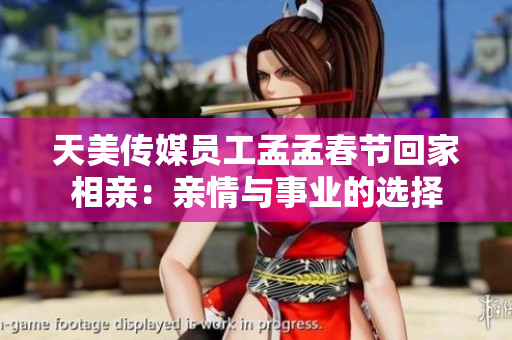 天美传媒员工孟孟春节回家相亲：亲情与事业的选择