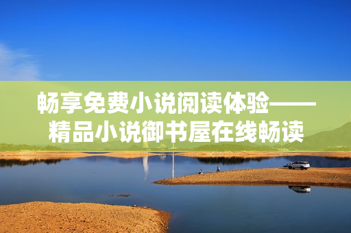 畅享免费小说阅读体验——精品小说御书屋在线畅读