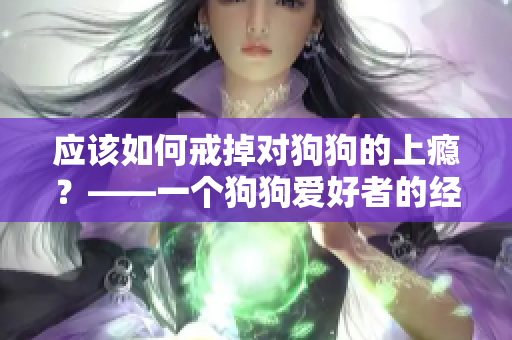 应该如何戒掉对狗狗的上瘾？——一个狗狗爱好者的经验分享