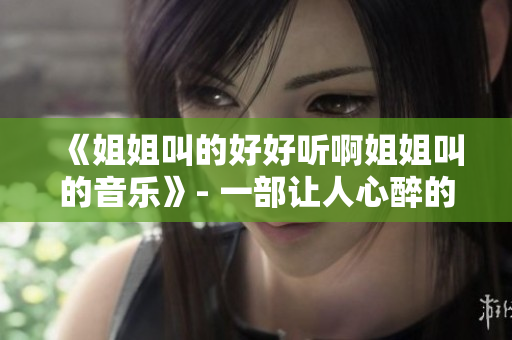 《姐姐叫的好好听啊姐姐叫的音乐》- 一部让人心醉的音乐佳作