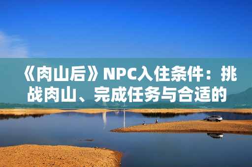 《肉山后》NPC入住条件：挑战肉山、完成任务与合适的属性搭配