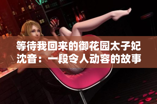 等待我回来的御花园太子妃沈音：一段令人动容的故事
