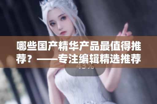 哪些国产精华产品最值得推荐？——专注编辑精选推荐