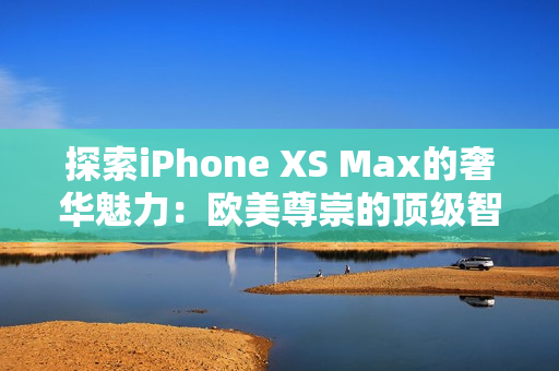 探索iPhone XS Max的奢华魅力：欧美尊崇的顶级智能手机呈现的无尽惊喜
