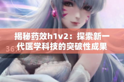 揭秘药效h1v2：探索新一代医学科技的突破性成果