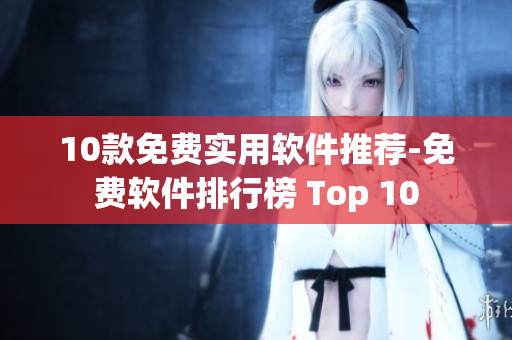 10款免费实用软件推荐-免费软件排行榜 Top 10