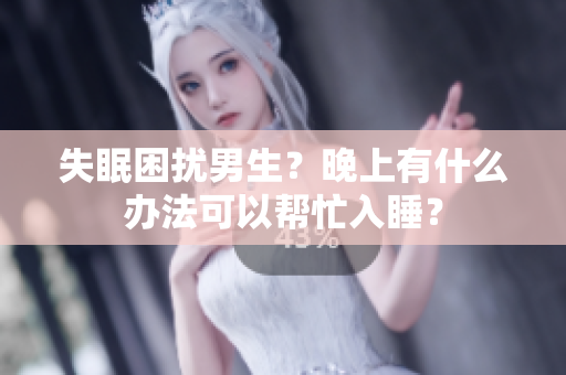 失眠困扰男生？晚上有什么办法可以帮忙入睡？