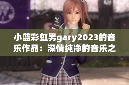 小蓝彩虹男gary2023的音乐作品：深情纯净的音乐之声
