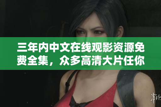 三年内中文在线观影资源免费全集，众多高清大片任你畅享
