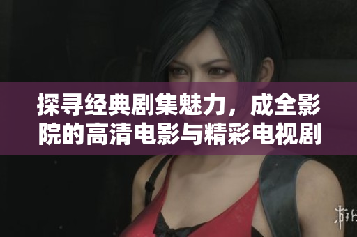 探寻经典剧集魅力，成全影院的高清电影与精彩电视剧势均力敌