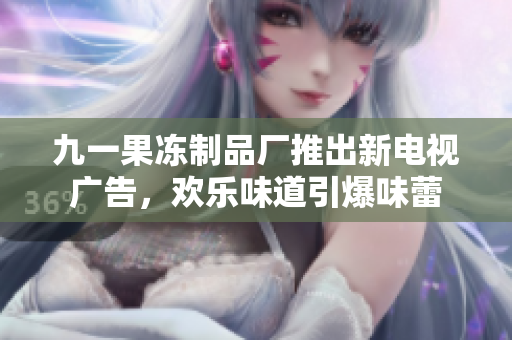 九一果冻制品厂推出新电视广告，欢乐味道引爆味蕾
