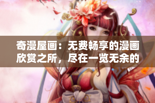 奇漫屋画：无费畅享的漫画欣赏之所，尽在一览无余的下拉式设计！