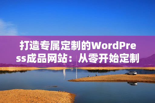 打造专属定制的WordPress成品网站：从零开始定制您的网站