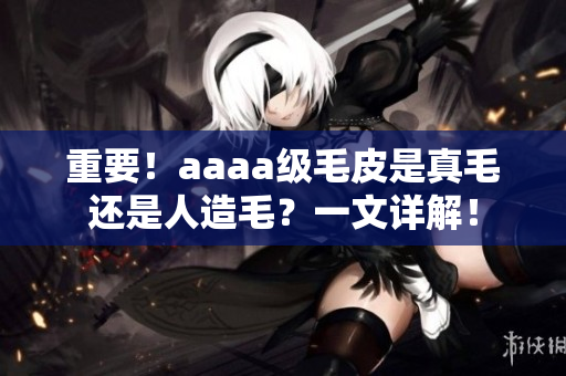 重要！aaaa级毛皮是真毛还是人造毛？一文详解！