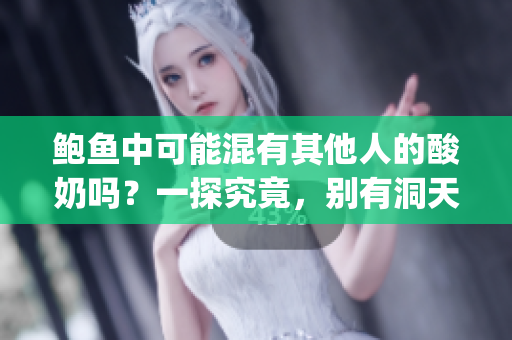 鲍鱼中可能混有其他人的酸奶吗？一探究竟，别有洞天(1)