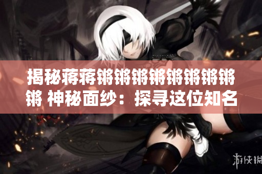 揭秘蒋蒋锵锵锵锵锵锵锵锵锵 神秘面纱：探寻这位知名主持人的幕后故事