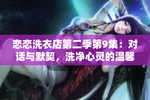 恋恋洗衣店第二季第9集：对话与默契，洗净心灵的温馨感动