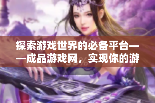 探索游戏世界的必备平台——成品游戏网，实现你的游戏梦想