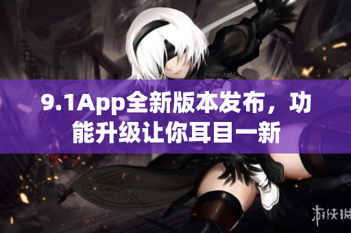 9.1App全新版本发布，功能升级让你耳目一新