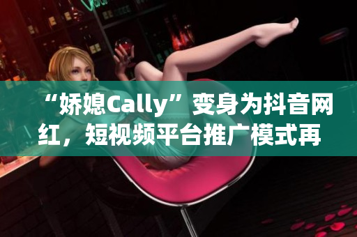 “娇媳Cally”变身为抖音网红，短视频平台推广模式再升级