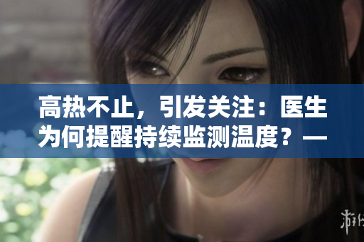 高热不止，引发关注：医生为何提醒持续监测温度？——黄昏报道