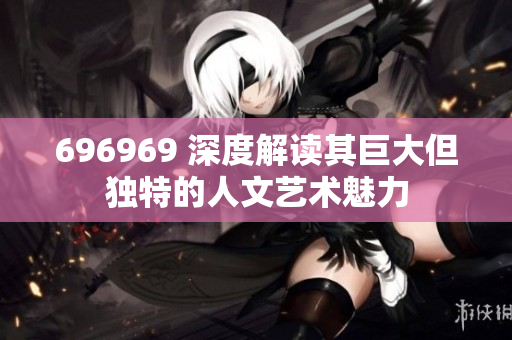 696969 深度解读其巨大但独特的人文艺术魅力
