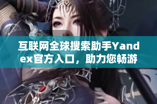 互联网全球搜索助手Yandex官方入口，助力您畅游信息海洋