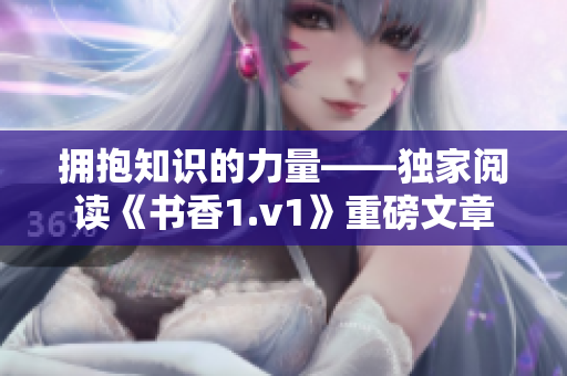 拥抱知识的力量——独家阅读《书香1.v1》重磅文章