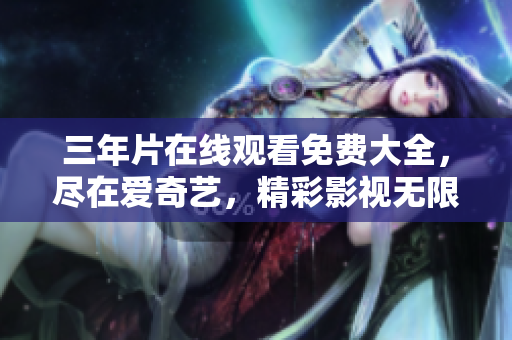 三年片在线观看免费大全，尽在爱奇艺，精彩影视无限畅享