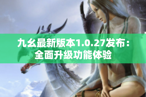 九幺最新版本1.0.27发布：全面升级功能体验