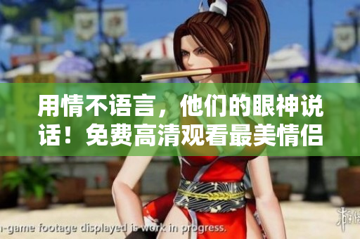 用情不语言，他们的眼神说话！免费高清观看最美情侣的国语版