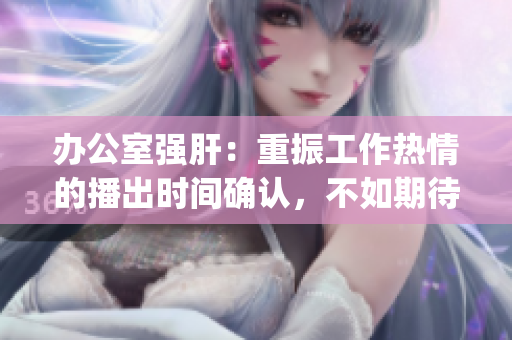 办公室强肝：重振工作热情的播出时间确认，不如期待吗？(1)