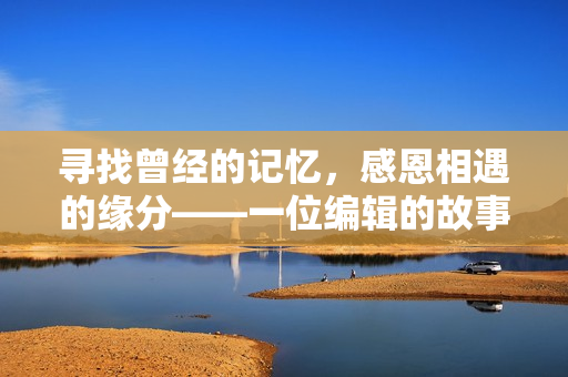 寻找曾经的记忆，感恩相遇的缘分——一位编辑的故事