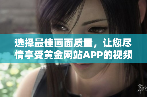 选择最佳画面质量，让您尽情享受黄金网站APP的视频播放