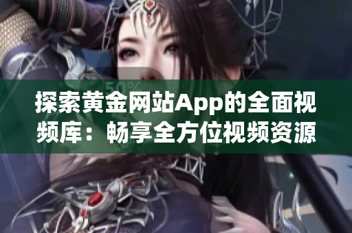 探索黄金网站App的全面视频库：畅享全方位视频资源