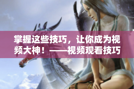 掌握这些技巧，让你成为视频大神！——视频观看技巧与方法