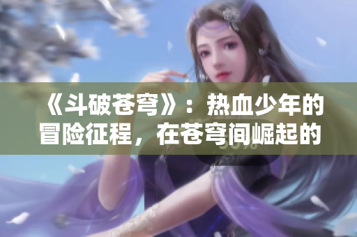 《斗破苍穹》：热血少年的冒险征程，在苍穹间崛起的传奇