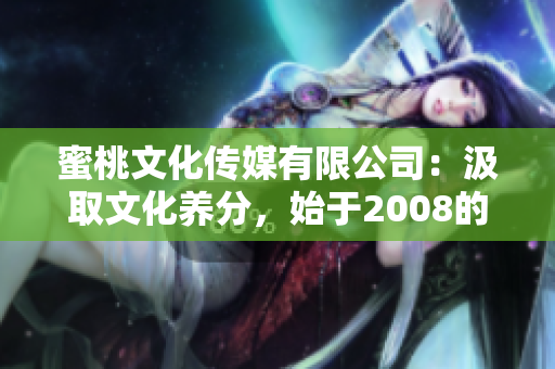 蜜桃文化传媒有限公司：汲取文化养分，始于2008的文化探索旅途