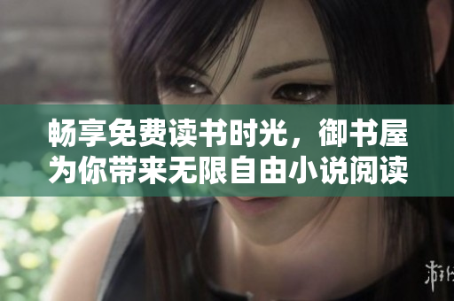 畅享免费读书时光，御书屋为你带来无限自由小说阅读体验