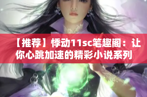 【推荐】悸动11sc笔趣阁：让你心跳加速的精彩小说系列！