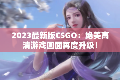 2023最新版CSGO：绝美高清游戏画面再度升级！