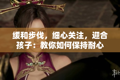 缓和步伐，细心关注，迎合孩子：教你如何保持耐心