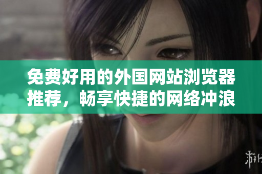 免费好用的外国网站浏览器推荐，畅享快捷的网络冲浪体验