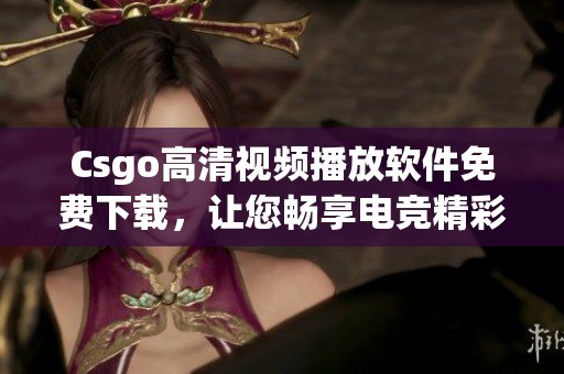 Csgo高清视频播放软件免费下载，让您畅享电竞精彩画面