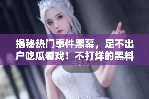 揭秘热门事件黑幕，足不出户吃瓜看戏！不打烊的黑料，一网打尽！