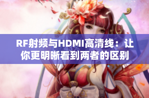 RF射频与HDMI高清线：让你更明晰看到两者的区别