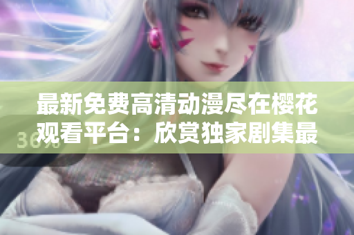 最新免费高清动漫尽在樱花观看平台：欣赏独家剧集最佳选择！
