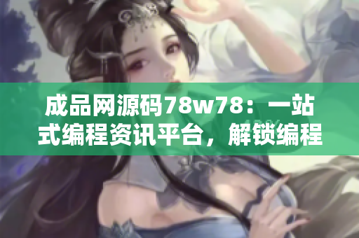 成品网源码78w78：一站式编程资讯平台，解锁编程新世界！